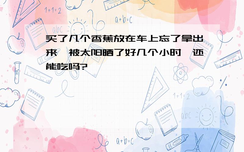 买了几个香蕉放在车上忘了拿出来,被太阳晒了好几个小时,还能吃吗?