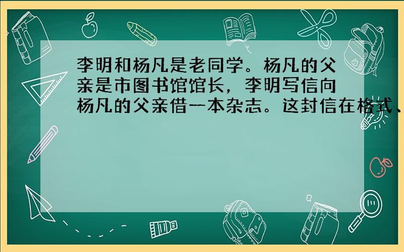 李明和杨凡是老同学。杨凡的父亲是市图书馆馆长，李明写信向杨凡的父亲借一本杂志。这封信在格式、表达、标点方面有几处不当的地