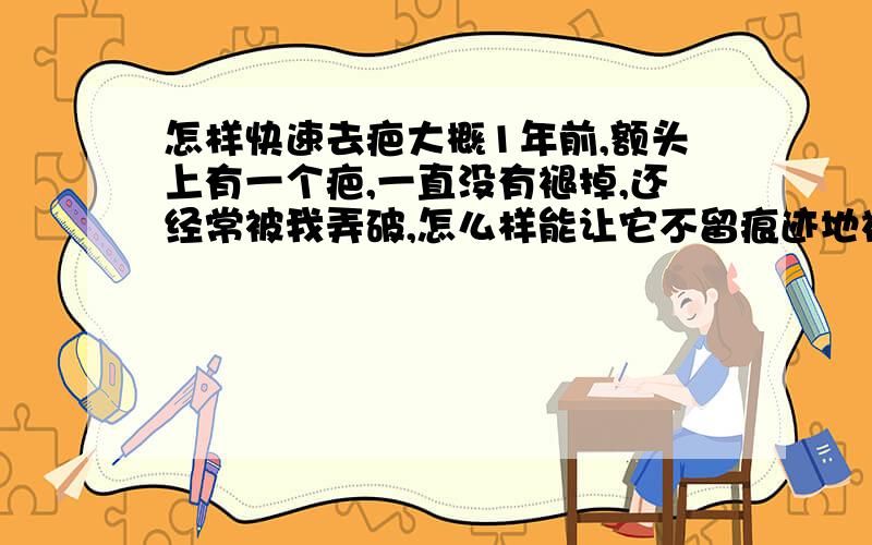 怎样快速去疤大概1年前,额头上有一个疤,一直没有褪掉,还经常被我弄破,怎么样能让它不留痕迹地褪掉啊