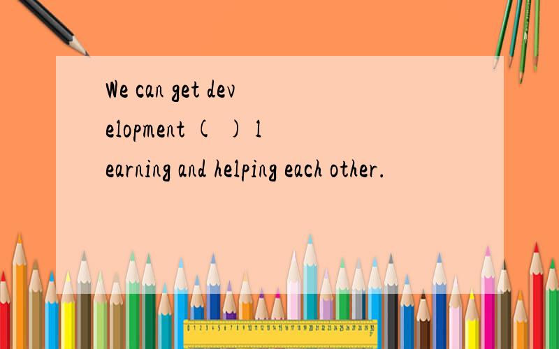 We can get development ( ) learning and helping each other.