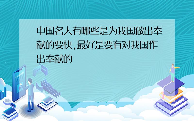 中国名人有哪些是为我国做出奉献的要快,最好是要有对我国作出奉献的