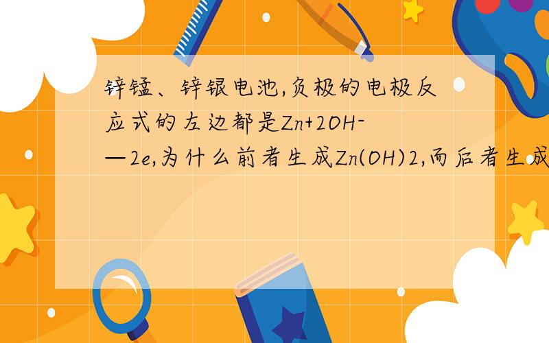 锌锰、锌银电池,负极的电极反应式的左边都是Zn+2OH-—2e,为什么前者生成Zn(OH)2,而后者生成ZnO和H2O?