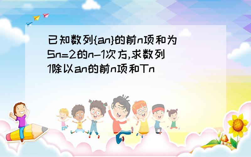 已知数列{an}的前n项和为Sn=2的n-1次方,求数列1除以an的前n项和Tn