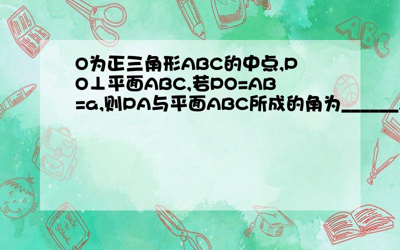 O为正三角形ABC的中点,PO⊥平面ABC,若PO=AB=a,则PA与平面ABC所成的角为______,P到AB的距离为