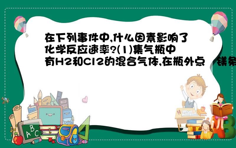 在下列事件中,什么因素影响了化学反应速率?(1)集气瓶中有H2和Cl2的混合气体,在瓶外点嘫镁条时发生爆炸 __ (2)