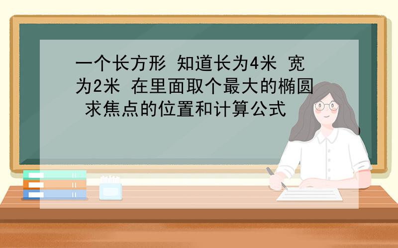 一个长方形 知道长为4米 宽为2米 在里面取个最大的椭圆 求焦点的位置和计算公式