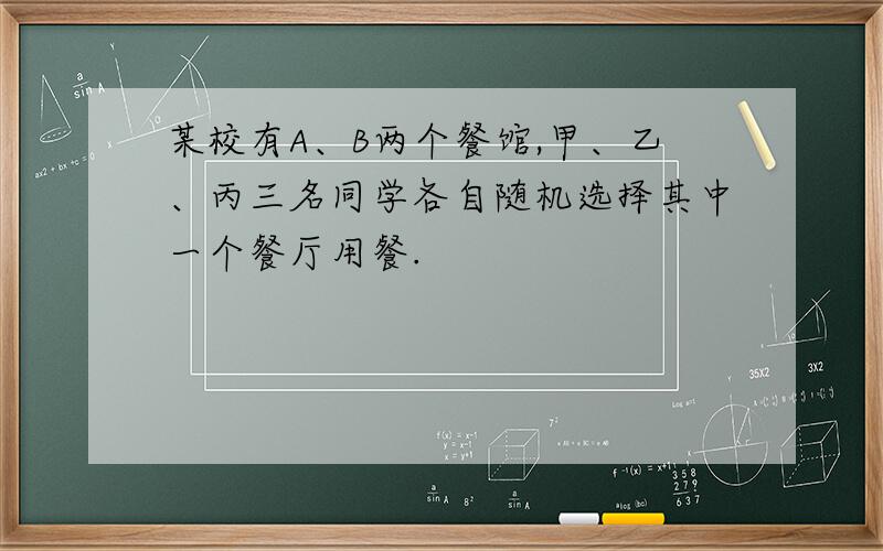 某校有A、B两个餐馆,甲、乙、丙三名同学各自随机选择其中一个餐厅用餐.