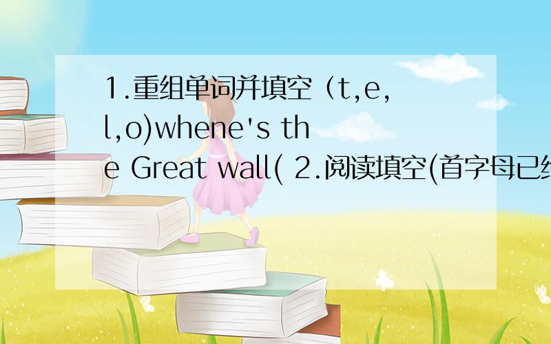 1.重组单词并填空（t,e,l,o)whene's the Great wall( 2.阅读填空(首字母已给出）This