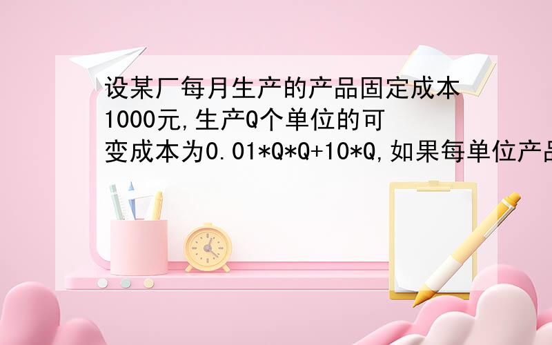 设某厂每月生产的产品固定成本1000元,生产Q个单位的可变成本为0.01*Q*Q+10*Q,如果每单位产品的售价为30元