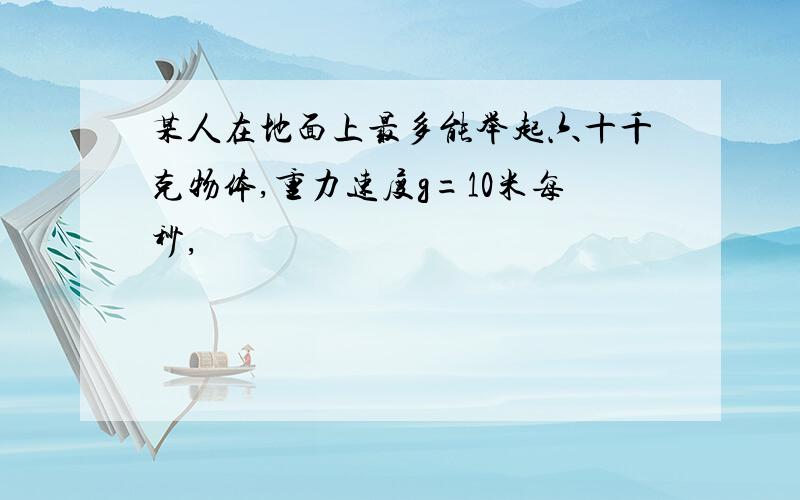 某人在地面上最多能举起六十千克物体,重力速度g=10米每秒,