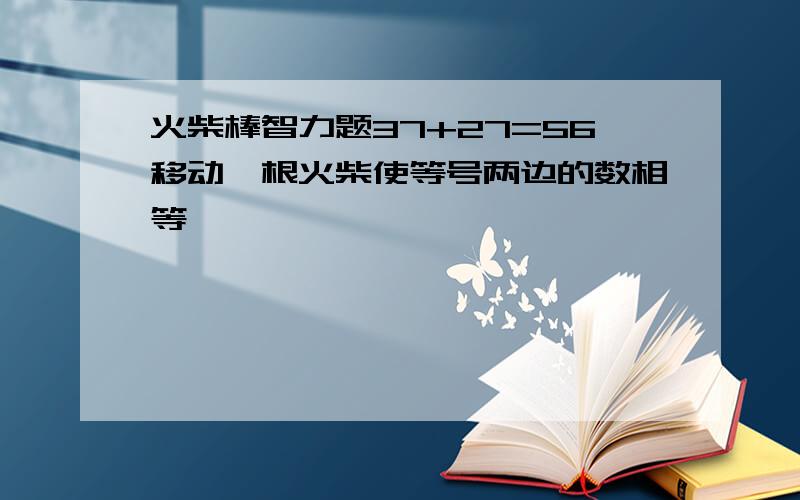 火柴棒智力题37+27=56移动一根火柴使等号两边的数相等