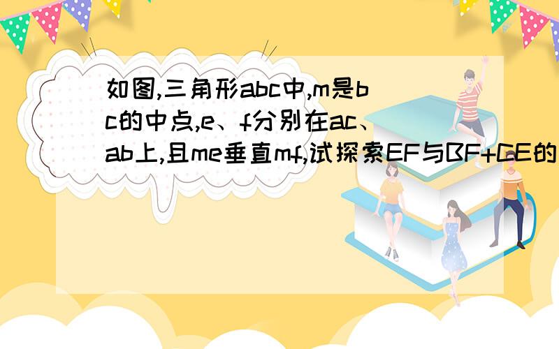 如图,三角形abc中,m是bc的中点,e、f分别在ac、ab上,且me垂直mf,试探索EF与BF+CE的大小关系,并说明