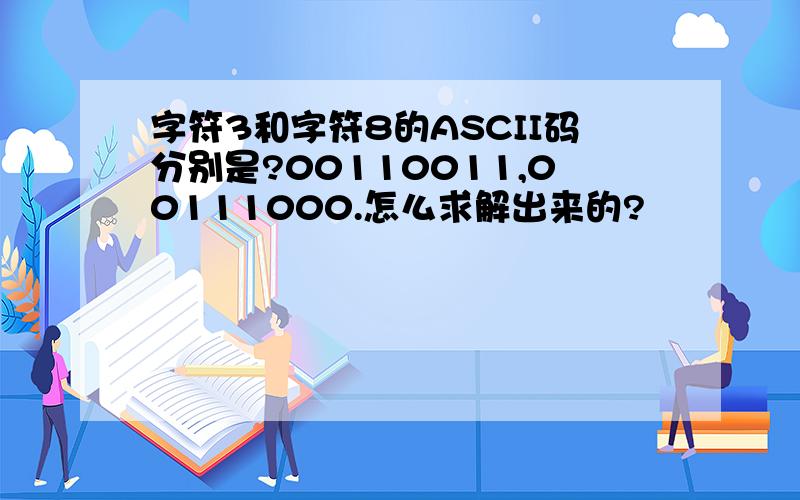 字符3和字符8的ASCII码分别是?00110011,00111000.怎么求解出来的?