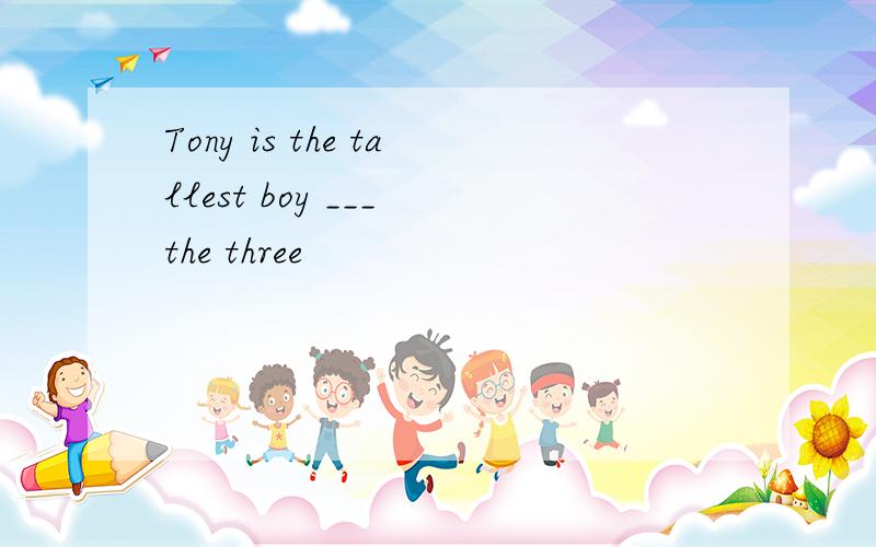 Tony is the tallest boy ___ the three