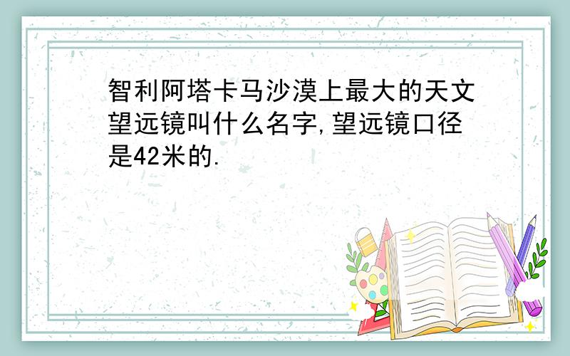 智利阿塔卡马沙漠上最大的天文望远镜叫什么名字,望远镜口径是42米的.