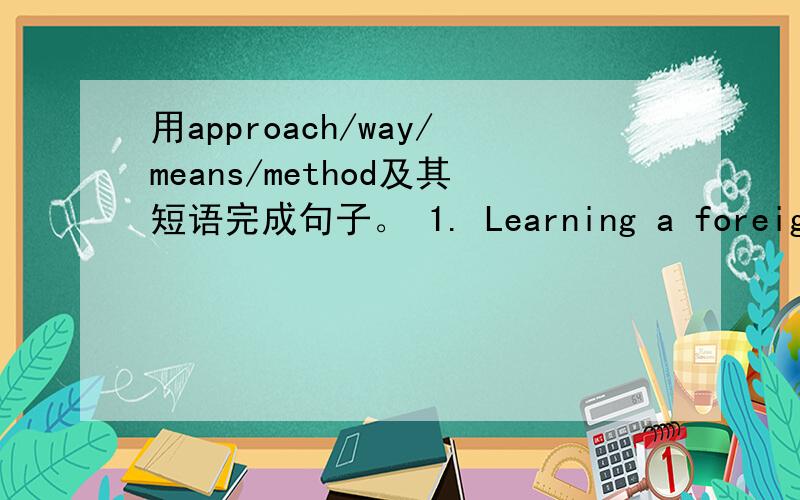 用approach/way/means/method及其短语完成句子。 1. Learning a foreign la