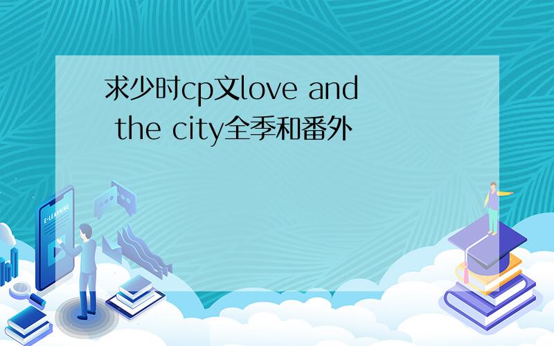 求少时cp文love and the city全季和番外