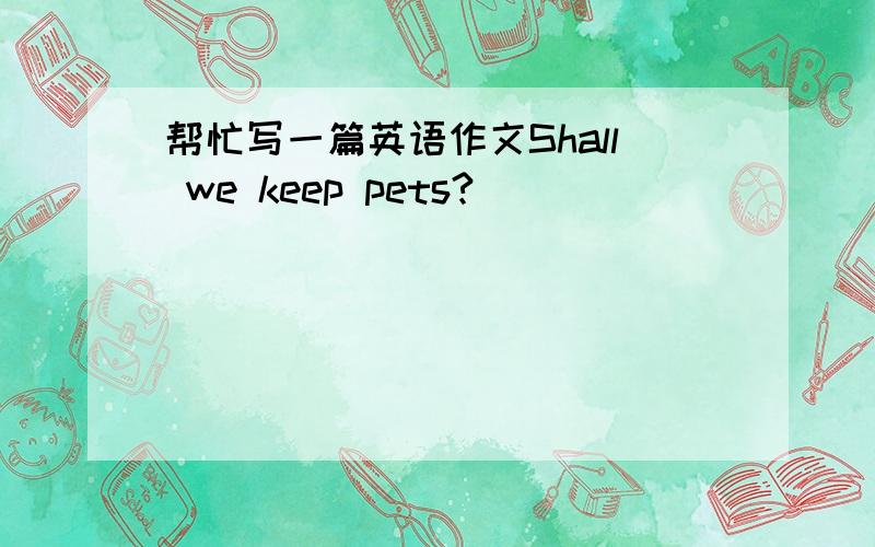 帮忙写一篇英语作文Shall we keep pets?