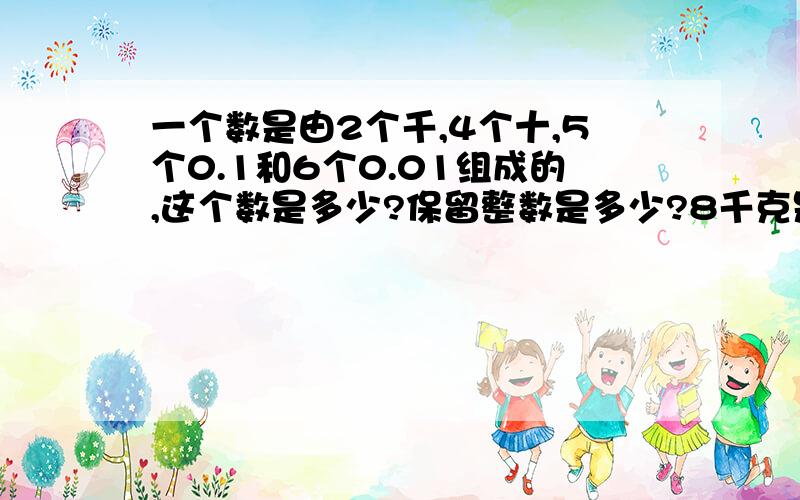 一个数是由2个千,4个十,5个0.1和6个0.01组成的,这个数是多少?保留整数是多少?8千克是一顿的几分之几?是