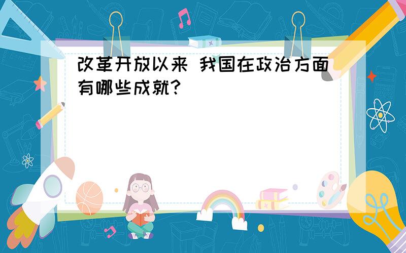 改革开放以来 我国在政治方面有哪些成就?