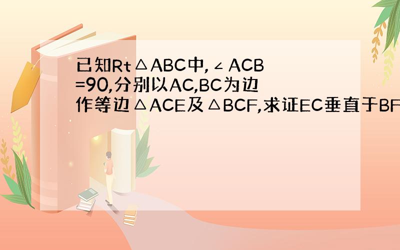 已知Rt△ABC中,∠ACB=90,分别以AC,BC为边作等边△ACE及△BCF,求证EC垂直于BF