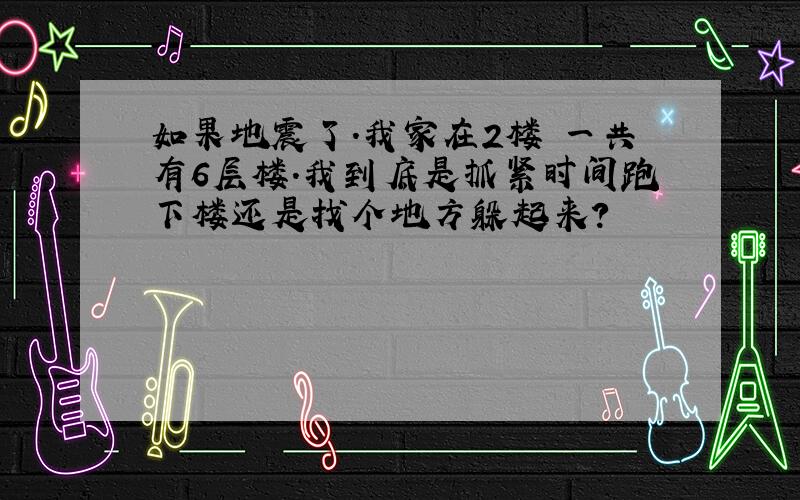 如果地震了.我家在2楼 一共有6层楼.我到底是抓紧时间跑下楼还是找个地方躲起来?