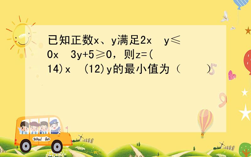 已知正数x、y满足2x−y≤0x−3y+5≥0，则z=(14)x•(12)y的最小值为（　　）