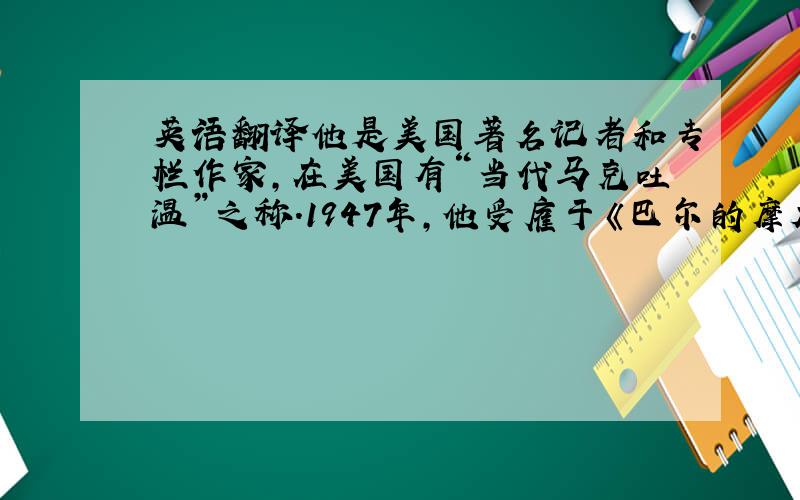 英语翻译他是美国著名记者和专栏作家,在美国有“当代马克吐温”之称.1947年,他受雇于《巴尔的摩太阳报》1954年加入《