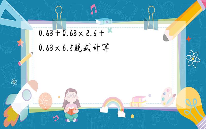 0.63+0.63×2.5+0.63×6.5脱式计算