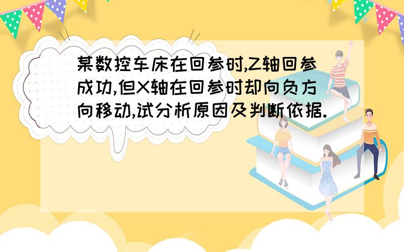 某数控车床在回参时,Z轴回参成功,但X轴在回参时却向负方向移动,试分析原因及判断依据.