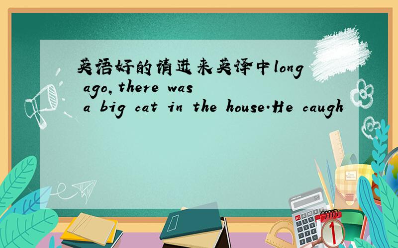 英语好的请进来英译中long ago,there was a big cat in the house.He caugh