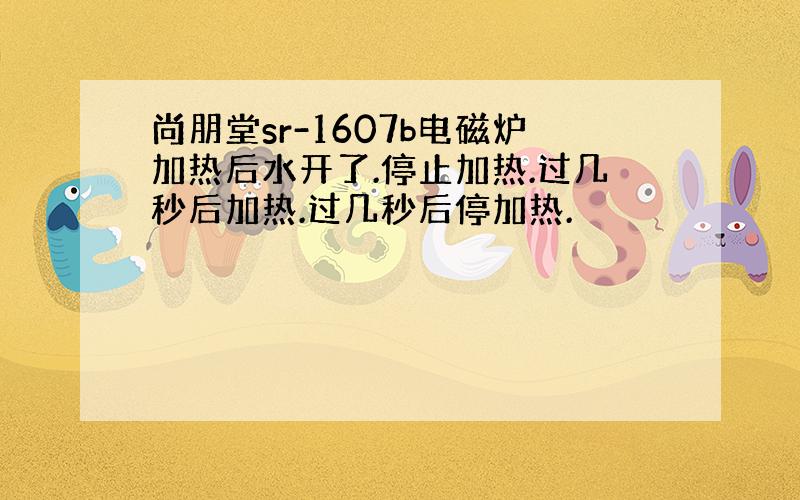 尚朋堂sr-1607b电磁炉加热后水开了.停止加热.过几秒后加热.过几秒后停加热.