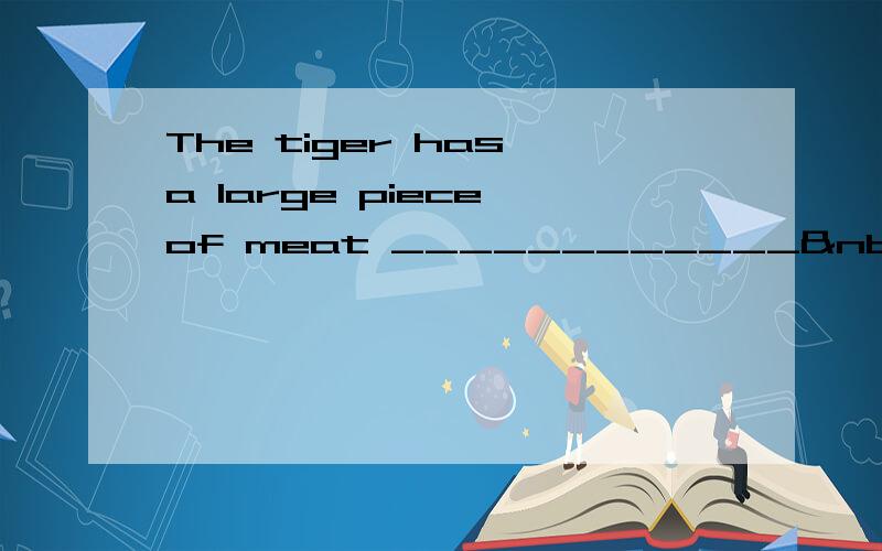 The tiger has a large piece of meat ____________ his mo