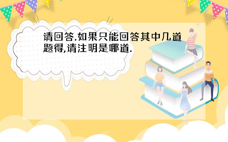 请回答.如果只能回答其中几道题得,请注明是哪道.