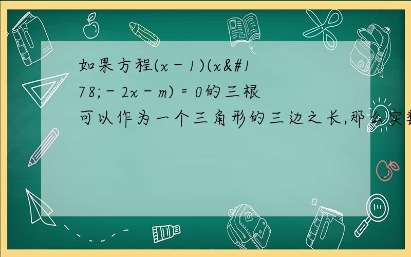 如果方程(x－1)(x²－2x－m)＝0的三根可以作为一个三角形的三边之长,那么实数m的取值范围是