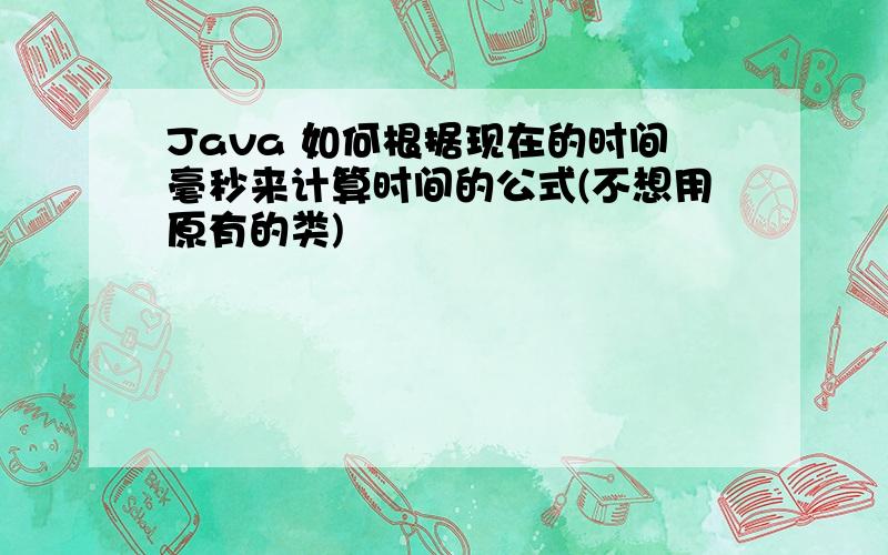 Java 如何根据现在的时间毫秒来计算时间的公式(不想用原有的类)