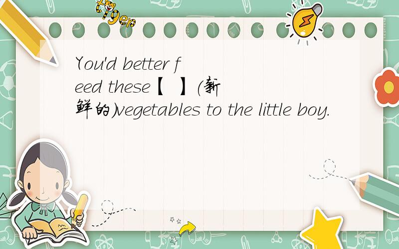 You'd better feed these【 】(新鲜的)vegetables to the little boy.