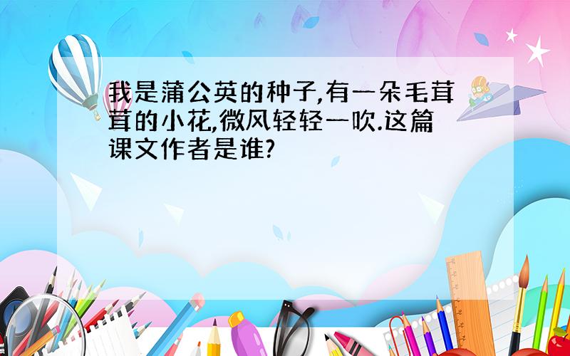 我是蒲公英的种子,有一朵毛茸茸的小花,微风轻轻一吹.这篇课文作者是谁?