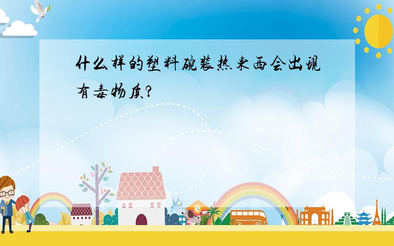 什么样的塑料碗装热东西会出现有毒物质?