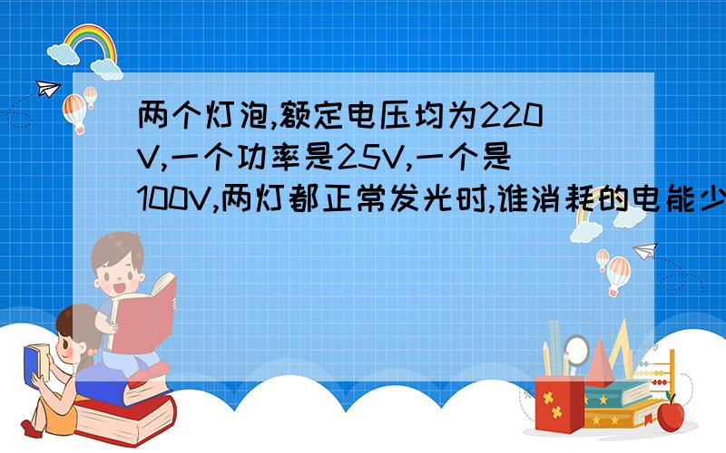 两个灯泡,额定电压均为220V,一个功率是25V,一个是100V,两灯都正常发光时,谁消耗的电能少