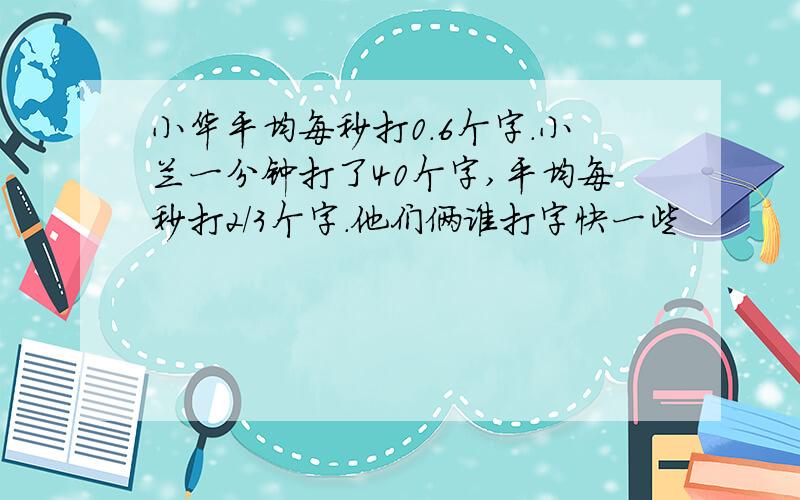 小华平均每秒打0.6个字.小兰一分钟打了40个字,平均每秒打2/3个字.他们俩谁打字快一些