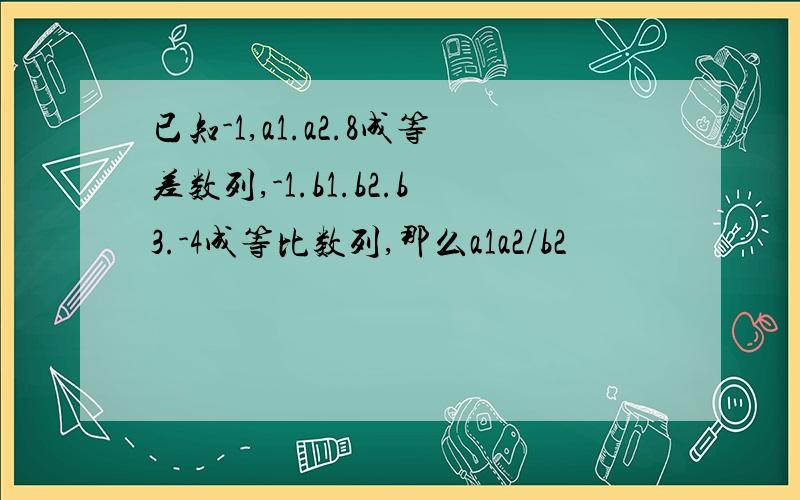 已知-1,a1.a2.8成等差数列,-1.b1.b2.b3.-4成等比数列,那么a1a2/b2