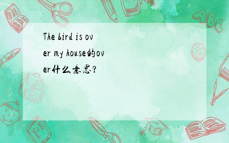 The bird is over my house的over什么意思?