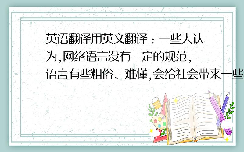 英语翻译用英文翻译：一些人认为,网络语言没有一定的规范,语言有些粗俗、难懂,会给社会带来一些不良风气；但也有一些人用积极