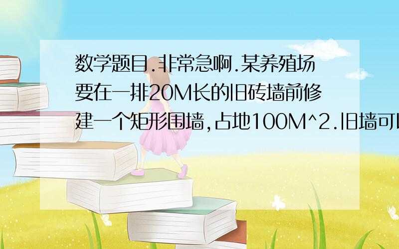 数学题目.非常急啊.某养殖场要在一排20M长的旧砖墙前修建一个矩形围墙,占地100M^2.旧墙可以利用一段作为矩形一边,