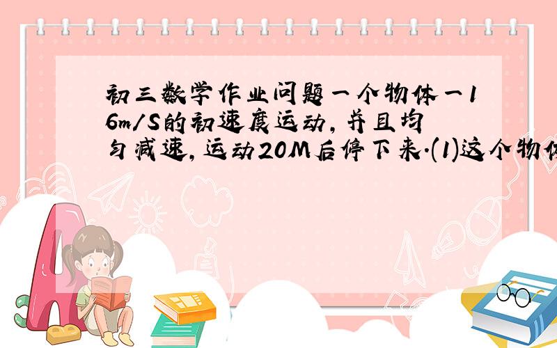 初三数学作业问题一个物体一16m/S的初速度运动,并且均匀减速,运动20M后停下来.(1)这个物体运动了多长时间?(2)