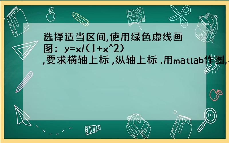 选择适当区间,使用绿色虚线画图：y=x/(1+x^2) ,要求横轴上标 ,纵轴上标 .用matlab作图,写出matla