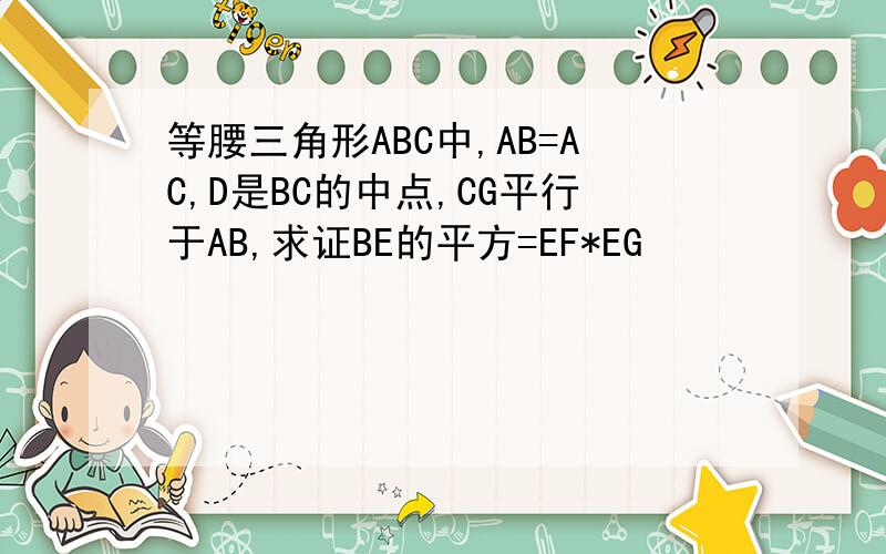 等腰三角形ABC中,AB=AC,D是BC的中点,CG平行于AB,求证BE的平方=EF*EG