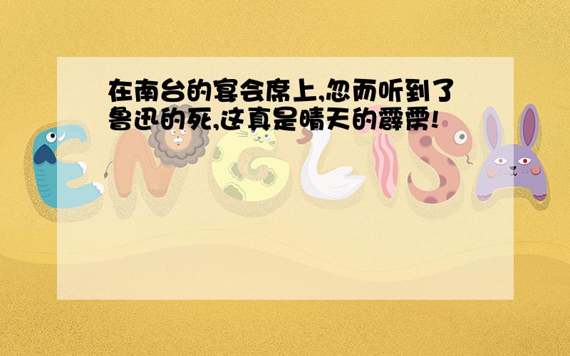 在南台的宴会席上,忽而听到了鲁迅的死,这真是晴天的霹雳!