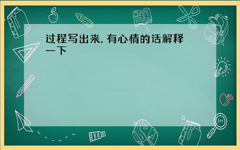 过程写出来. 有心情的话解释一下